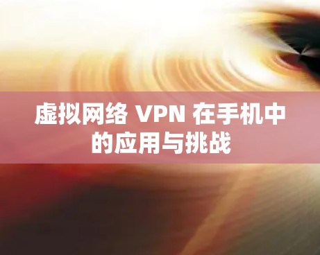 虚拟网络 VPN 在手机中的应用与挑战