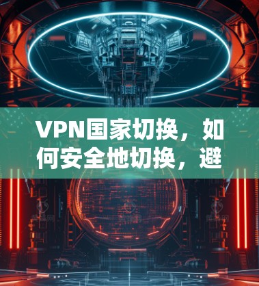 VPN国家切换,如何安全地切换,避免误操作