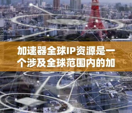 加速器全球IP资源是一个涉及全球范围内的加速器设备、软件和技术文档的知识产权申请领域。以下是对该领域的详细分析和总结