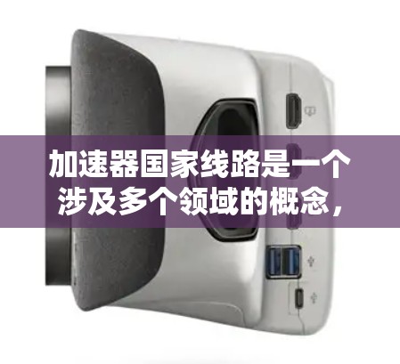 加速器国家线路是一个涉及多个领域的概念，旨在通过技术优化和基础设施提升推动国家发展。以下是对这一概念的分步解释
