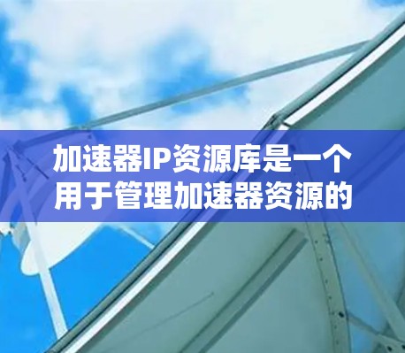 加速器IP资源库是一个用于管理加速器资源的库，旨在帮助加速器开发者更好地管理、分配和共享资源。以下是对该资源库的详细介绍