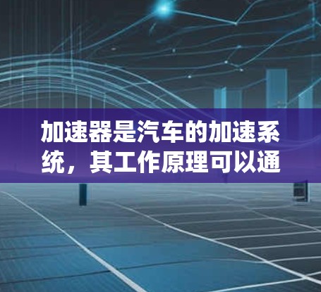 加速器是汽车的加速系统,其工作原理可以通过以下步骤进行解释