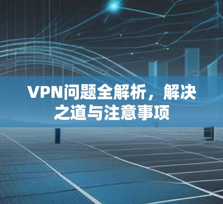 VPN问题全解析,解决之道与注意事项 VPN问题全解析,解决之道与注意事项