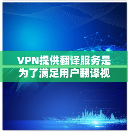 VPN提供翻译服务是为了满足用户翻译视频内容的需求,从而更好地传播或分享内容。翻译功能是独立的软件或功能,与VPN无关。以下是关于VPN翻译服务的详细分析 VPN提供翻译服务是为了满足用户翻译视频内容的需求,从而更好地传播或分享内容。翻译功能是独立的软件或功能,与VPN无关。以下是关于VPN翻译服务的详细分析