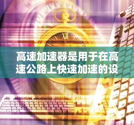 高速加速器是用于在高速公路上快速加速的设备,主要功能包括将牵引力传递到车辆的 wheels上,从而加速车辆。以下是对其进行全面评测的关键点