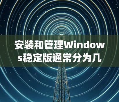 安装和管理Windows稳定版通常分为几个步骤，包括安装Update Manager、选择更新源、设置优先级、处理兼容性问题、清理数据并维护系统，以及可能的第三方工具辅助。以下是详细的步骤指南