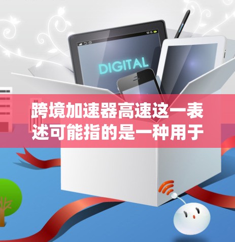 跨境加速器高速这一表述可能指的是一种用于加速数据传输、移动通信或网络加速的设备或系统，具体含义和功能可能因上下文而异。以下是一些可能的解释和用途