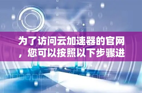 为了访问云加速器的官网,您可以按照以下步骤进行操作