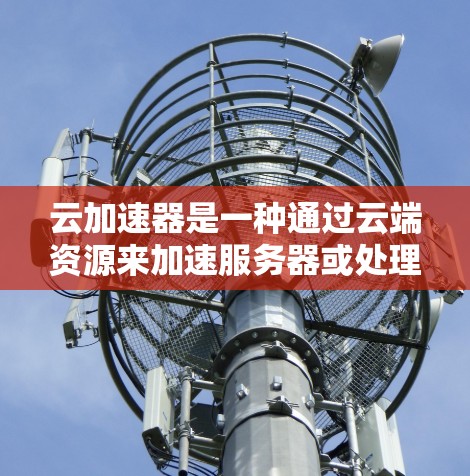 云加速器是一种通过云端资源来加速服务器或处理请求的工具，通常包括服务器加速、云服务器加速等服务。以下是云加速器的最新版本及其详细介绍