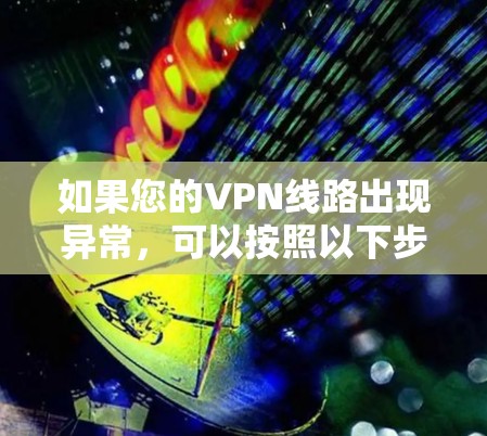 如果您的VPN线路出现异常，可以按照以下步骤进行排查和解决
