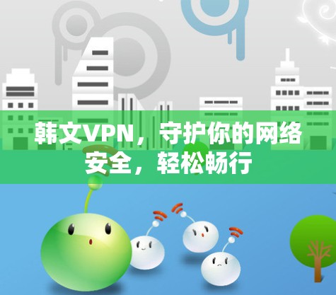 韩文VPN，守护你的网络安全，轻松畅行