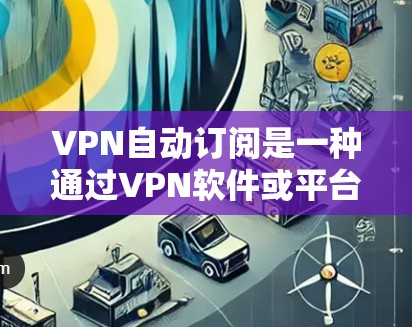 VPN自动订阅是一种通过VPN软件或平台,自动推荐用户连接VPN服务的技术。这种做法旨在减少用户的手动操作,减少连接次数,同时可能还提供一些额外的隐私保护功能。以下是关于VPN自动订阅的详细解释