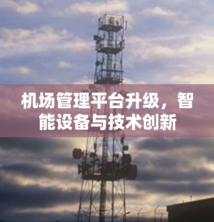 机场管理平台升级,智能设备与技术创新 机场管理平台升级,智能设备与技术创新