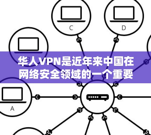 华人VPN是近年来中国在网络安全领域的一个重要组成部分,主要由中国的互联网公司或其他相关企业提供服务。这些VPN平台通常用于VPN服务,旨在为华裔用户提供安全、便捷的网络连接