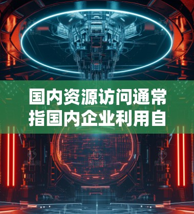 国内资源访问通常指国内企业利用自身资源进行商业运作或内部资源分配的过程。这种资源访问可能包括技术、数据、人才、资金和其他资源。以下是一些关于国内资源访问的详细说明