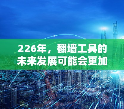 226年,翻墙工具的未来发展可能会更加智能化和多样化。以下是一些可能的预测和方向