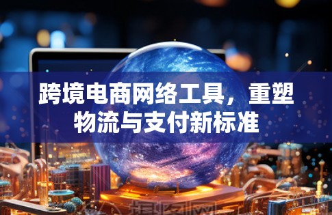 跨境电商网络工具,重塑物流与支付新标准