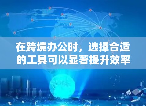 在跨境办公时,选择合适的工具可以显著提升效率和协作体验。以下是一些实用的工具推荐,帮助你在不同国家工作时更高效