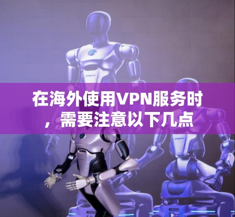 在海外使用VPN服务时,需要注意以下几点