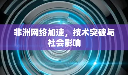 非洲网络加速,技术突破与社会影响