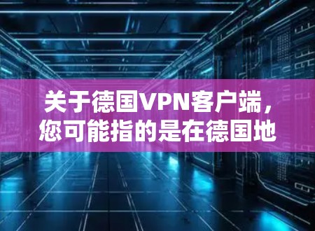 关于德国VPN客户端,您可能指的是在德国地区或使用德国特定的VPN服务。以下是一些可能的信息和建议