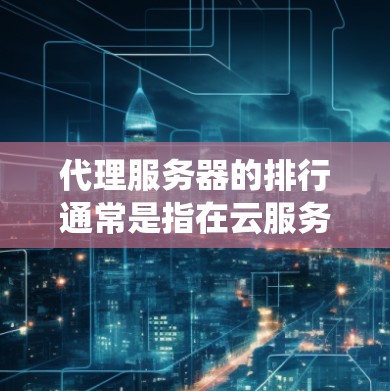 代理服务器的排行通常是指在云服务器生态系统中，服务器的排名情况。具体来说，代理服务器的排行主要分为内部排名和外部排名，以下是对这两种排名的详细说明