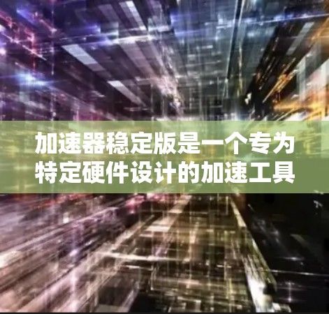 加速器稳定版是一个专为特定硬件设计的加速工具，旨在提升用户在特定任务中的性能。以下是关于加速器稳定版的详细信息