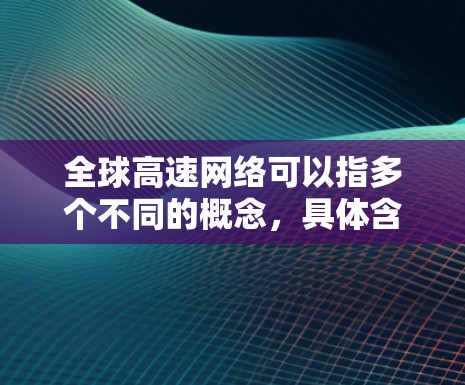 全球高速网络可以指多个不同的概念，具体含义取决于上下文。以下是一些可能的解释