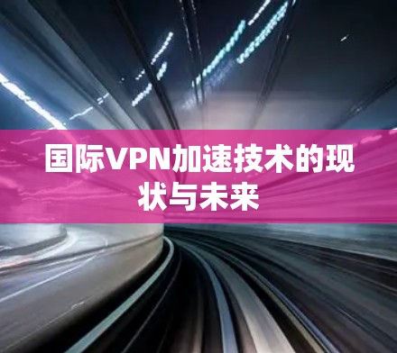 国际VPN加速技术的现状与未来 国际VPN加速技术的现状与未来