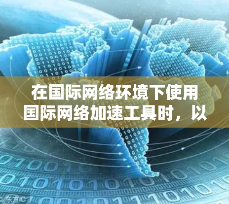 在国际网络环境下使用国际网络加速工具时,以下是一些建议和注意事项,以帮助你更好地进行网络连接