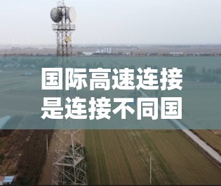 国际高速连接是连接不同国家和地区的重要交通方式,广泛应用于商业、旅游、物流、交通等多领域。以下是一些主要的国际高速连接和相关信息