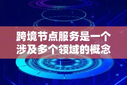 跨境节点服务是一个涉及多个领域的概念,具体含义取决于上下文,但以下是一些常见的解释