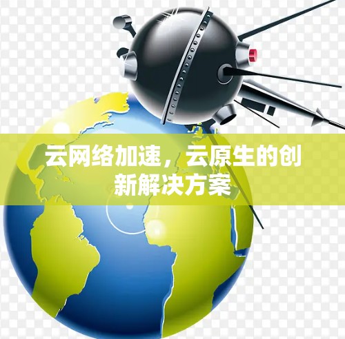云网络加速,云原生的创新解决方案