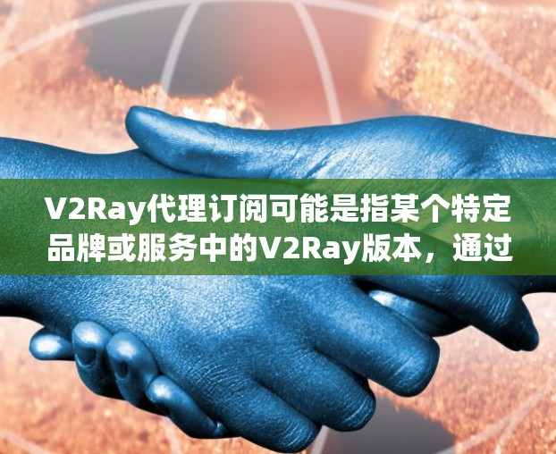 V2Ray代理订阅可能是指某个特定品牌或服务中的V2Ray版本,通过代理订阅获取相关服务或产品。以下是对这一概念的详细说明