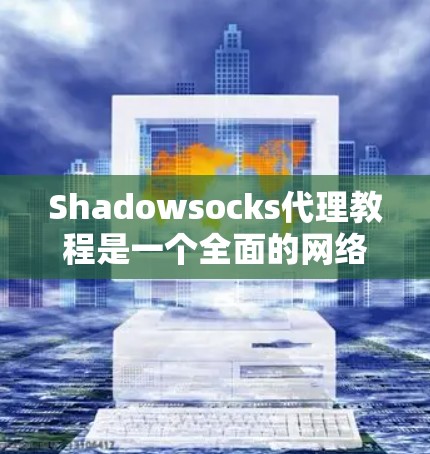Shadowsocks代理教程是一个全面的网络攻击工具,涵盖了连接设置、脚本执行、性能优化等多个方面。以下是一些关键步骤和技巧