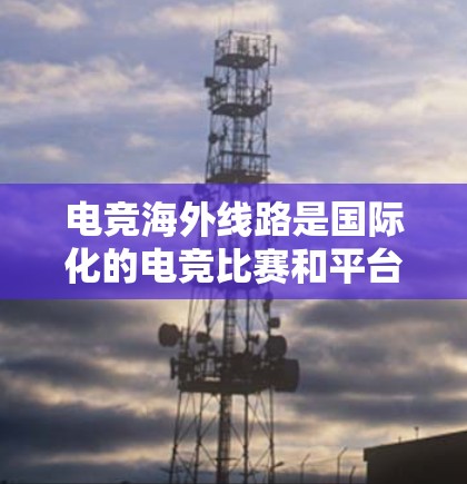 电竞海外线路是国际化的电竞比赛和平台,主要指那些在不同国家或地区的电竞赛事。这些比赛通常由国际化的组织和内容提供,吸引了全球的电竞爱好者参与。以下是一些关于电竞海外线路的详细信息