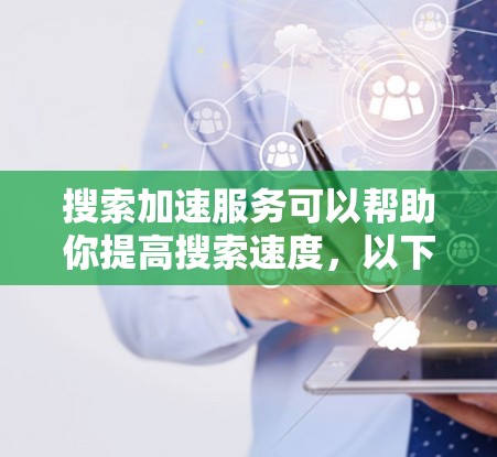 搜索加速服务可以帮助你提高搜索速度,以下是几种常用的搜索加速方法
