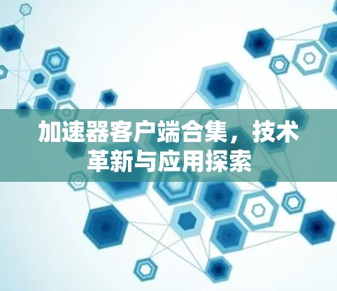 加速器客户端合集,技术革新与应用探索