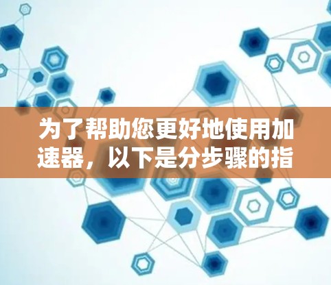 为了帮助您更好地使用加速器,以下是分步骤的指南