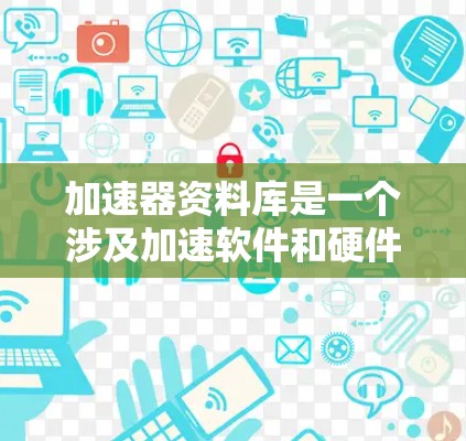 加速器资料库是一个涉及加速软件和硬件功能的数据库，旨在帮助用户优化计算机性能。以下是对加速器资料库的详细介绍