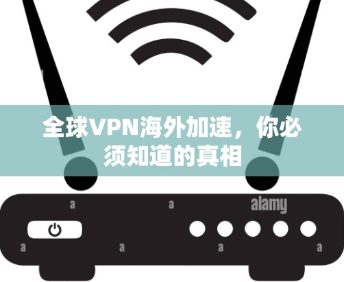 全球VPN海外加速，你必须知道的真相