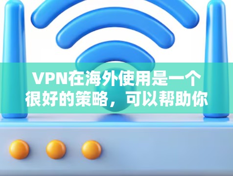 VPN在海外使用是一个很好的策略，可以帮助你更好地体验不同国家的内容和环境，避免被国内网络控制。以下是一些详细的步骤和注意事项，帮助你更好地理解和使用VPN