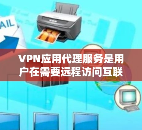 VPN应用代理服务是用户在需要远程访问互联网或特定网站时常用的工具，通过代理软件将传统VPN应用自动下载到设备上，方便用户访问。以下是详细的总结和建议
