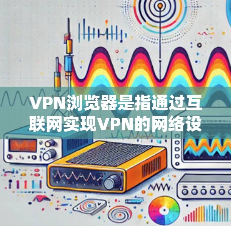 VPN浏览器是指通过互联网实现VPN的网络设备，用于远程访问外部网络服务器或应用程序。以下是关于VPN浏览器的详细介绍