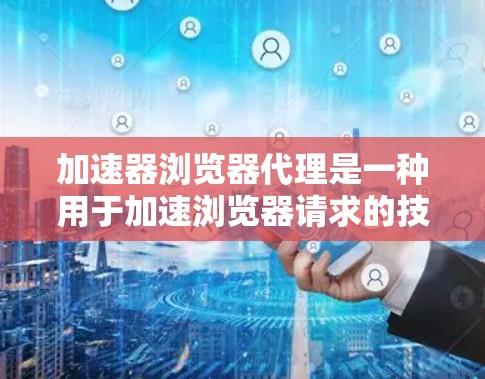 加速器浏览器代理是一种用于加速浏览器请求的技术，通过缓存、缓线或者虚拟机等方法，提升浏览器的访问速度，减少延迟和资源占用。以下是关于加速器浏览器代理的一些关键点和信息