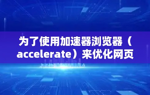 为了使用加速器浏览器（accelerate）来优化网页，您可以按照以下步骤进行操作