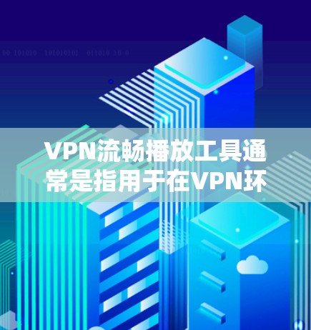 VPN流畅播放工具通常是指用于在VPN环境中流畅观看、下载或播放视频、音乐等内容的软件和服务。以下是一些常见的VPN播放工具及其使用方法