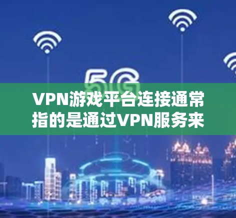 VPN游戏平台连接通常指的是通过VPN服务来连接到某个游戏平台，以方便用户下载或观看游戏。以下是详细的解释