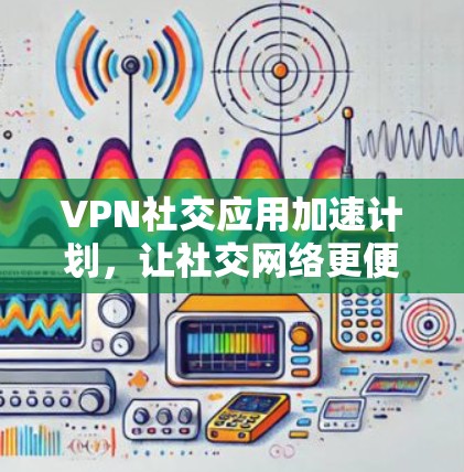 VPN社交应用加速计划，让社交网络更便捷