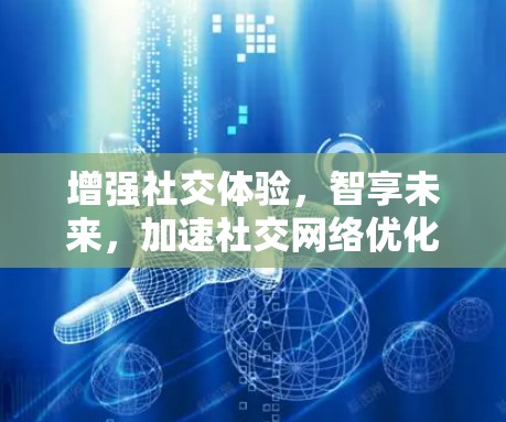 增强社交体验,智享未来,加速社交网络优化的启示